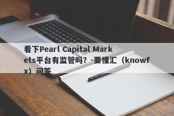 看下Pearl Capital Markets平台有监管吗？-要懂汇（knowfx）问答