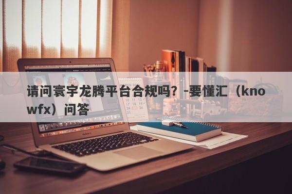 请问寰宇龙腾平台合规吗？-要懂汇（knowfx）问答