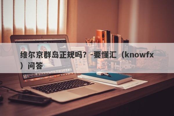 维尔京群岛正规吗？-要懂汇（knowfx）问答