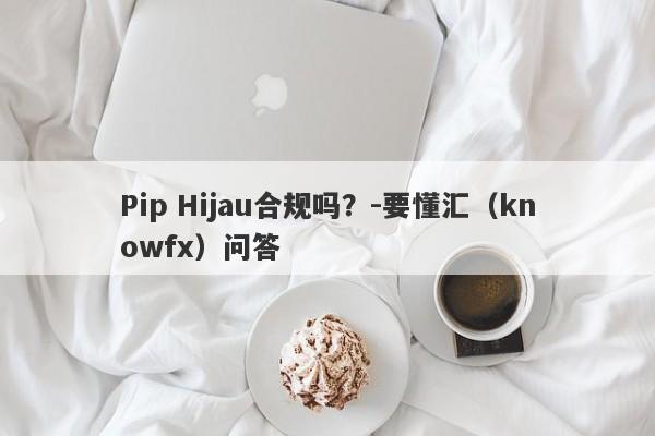 Pip Hijau合规吗？-要懂汇（knowfx）问答