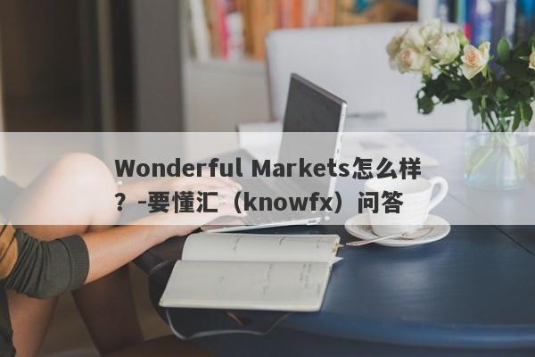 Wonderful Markets怎么样？-要懂汇（knowfx）问答