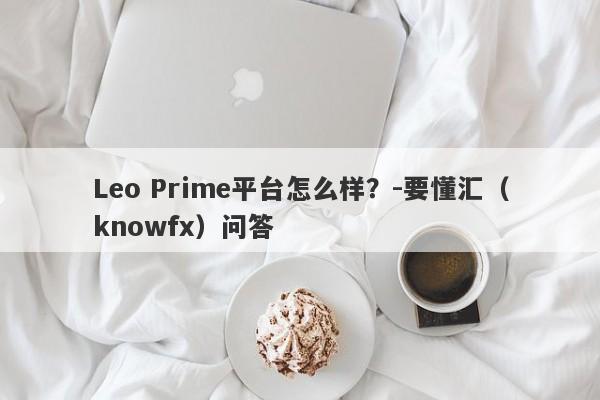 Leo Prime平台怎么样？-要懂汇（knowfx）问答