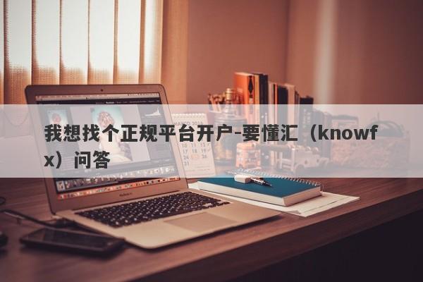 我想找个正规平台开户-要懂汇（knowfx）问答