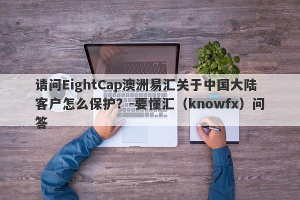 请问EightCap澳洲易汇关于中国大陆客户怎么保护？-要懂汇（knowfx）问答