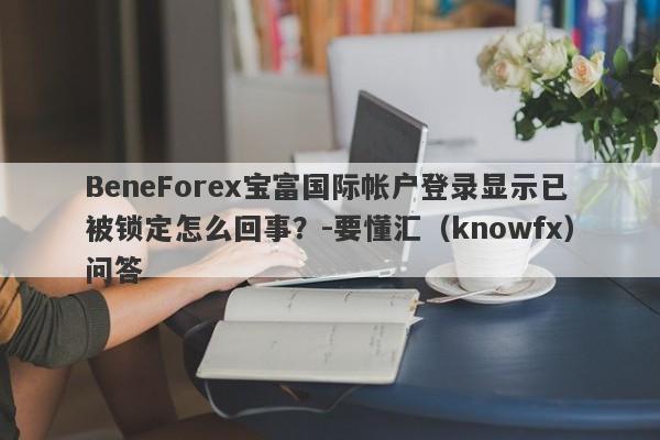 BeneForex宝富国际帐户登录显示已被锁定怎么回事？-要懂汇（knowfx）问答