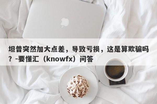 坦普突然加大点差，导致亏损，这是算欺骗吗？-要懂汇（knowfx）问答