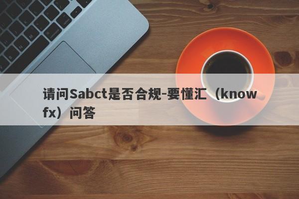 请问Sabct是否合规-要懂汇（knowfx）问答