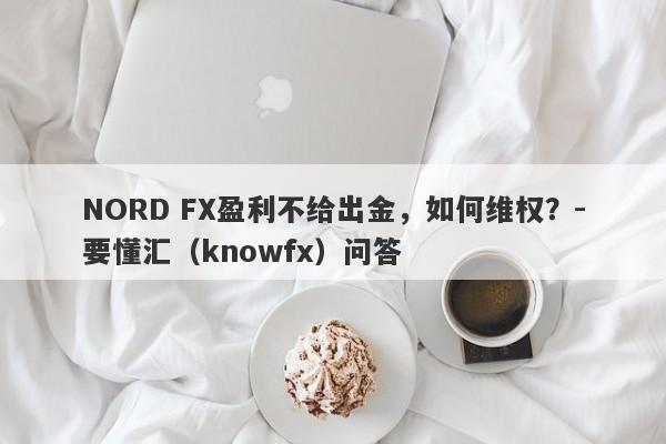 NORD FX盈利不给出金，如何维权？-要懂汇（knowfx）问答