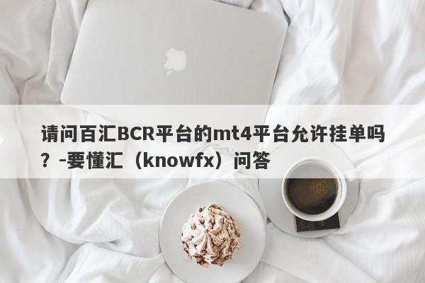 请问百汇BCR平台的mt4平台允许挂单吗？-要懂汇（knowfx）问答