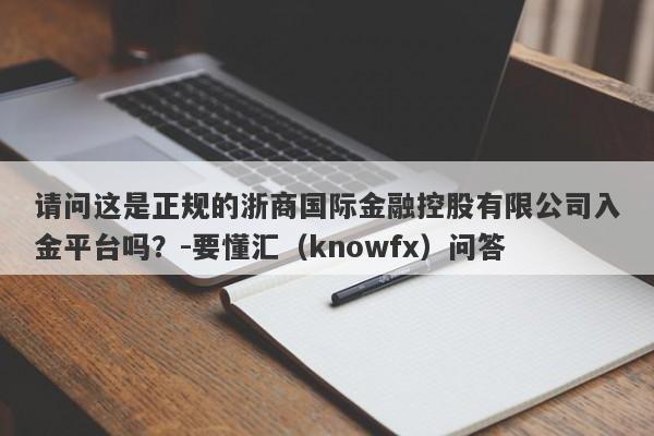 请问这是正规的浙商国际金融控股有限公司入金平台吗？-要懂汇（knowfx）问答