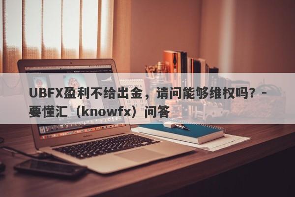 UBFX盈利不给出金，请问能够维权吗？-要懂汇（knowfx）问答