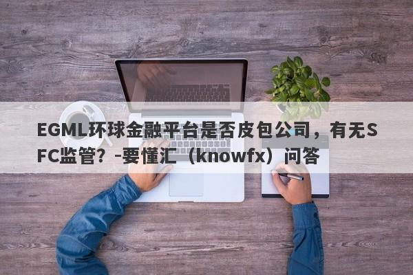 EGML环球金融平台是否皮包公司，有无SFC监管？-要懂汇（knowfx）问答