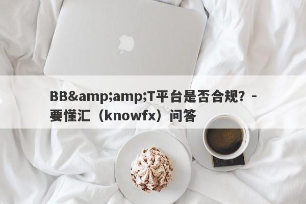 BB&amp;T平台是否合规？-要懂汇（knowfx）问答