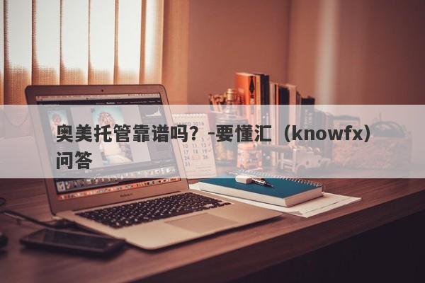 奥美托管靠谱吗？-要懂汇（knowfx）问答