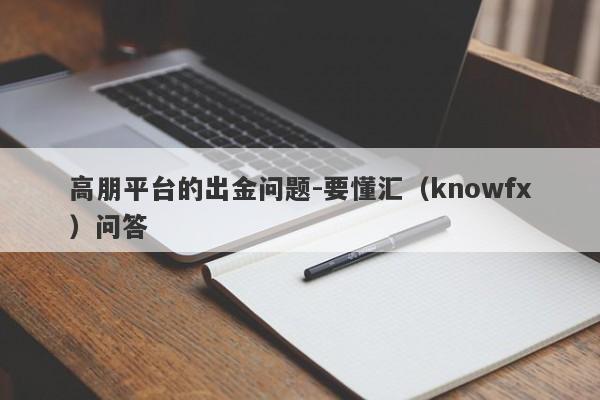 高朋平台的出金问题-要懂汇（knowfx）问答