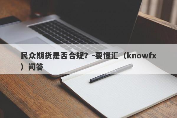 民众期货是否合规？-要懂汇（knowfx）问答