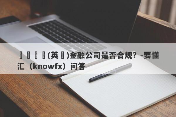 華亞國際(英國)金融公司是否合规？-要懂汇（knowfx）问答