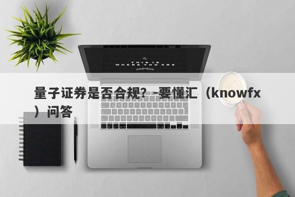 量子证券是否合规？-要懂汇（knowfx）问答