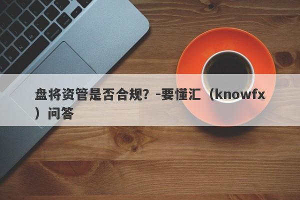 盘将资管是否合规？-要懂汇（knowfx）问答