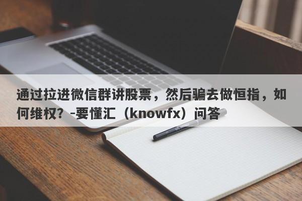 通过拉进微信群讲股票，然后骗去做恒指，如何维权？-要懂汇（knowfx）问答