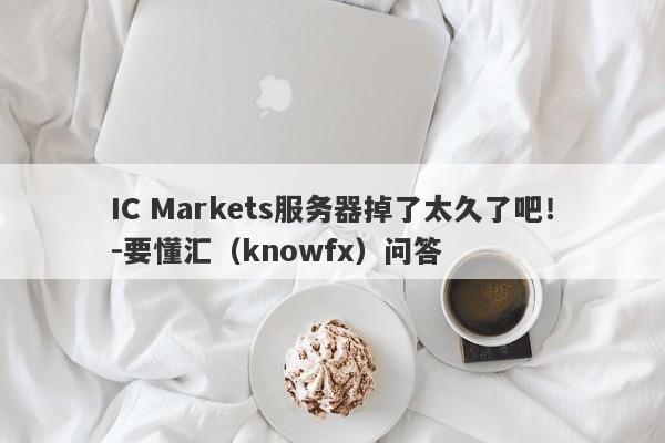 IC Markets服务器掉了太久了吧！-要懂汇（knowfx）问答