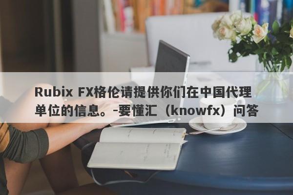 Rubix FX格伦请提供你们在中国代理单位的信息。-要懂汇（knowfx）问答