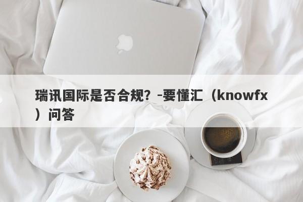 瑞讯国际是否合规？-要懂汇（knowfx）问答