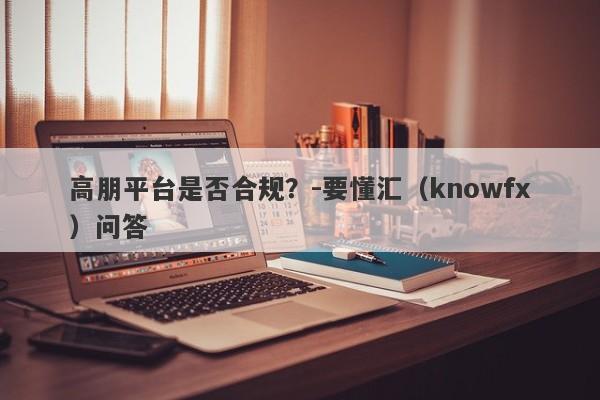 高朋平台是否合规？-要懂汇（knowfx）问答