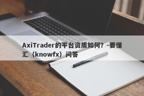 AxiTrader的平台资质如何？-要懂汇（knowfx）问答