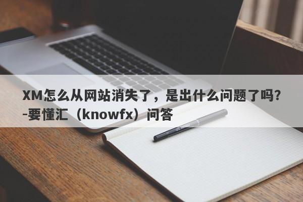 XM怎么从网站消失了，是出什么问题了吗？-要懂汇（knowfx）问答