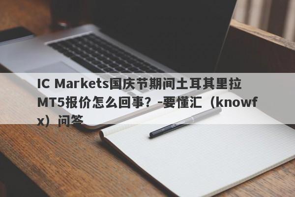 IC Markets国庆节期间土耳其里拉MT5报价怎么回事？-要懂汇（knowfx）问答