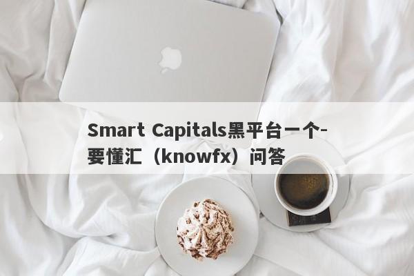 Smart Capitals黑平台一个-要懂汇（knowfx）问答