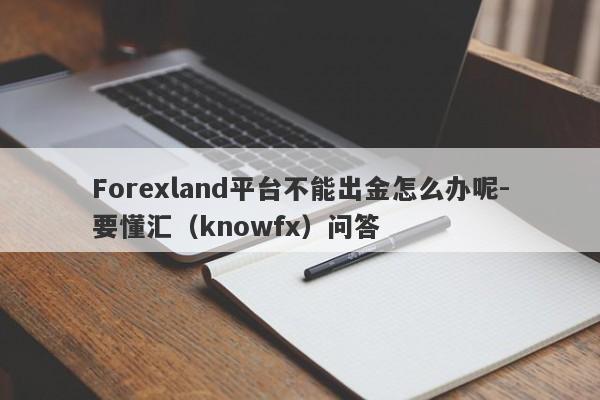 Forexland平台不能出金怎么办呢-要懂汇（knowfx）问答