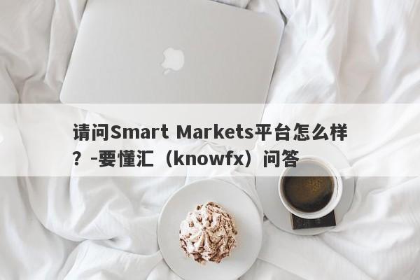 请问Smart Markets平台怎么样？-要懂汇（knowfx）问答