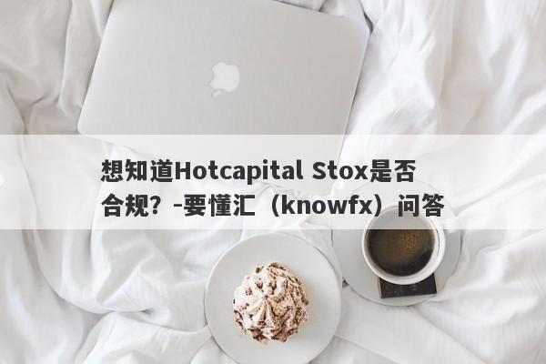 想知道Hotcapital Stox是否合规？-要懂汇（knowfx）问答