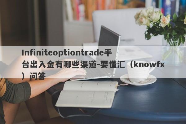 Infiniteoptiontrade平台出入金有哪些渠道-要懂汇（knowfx）问答