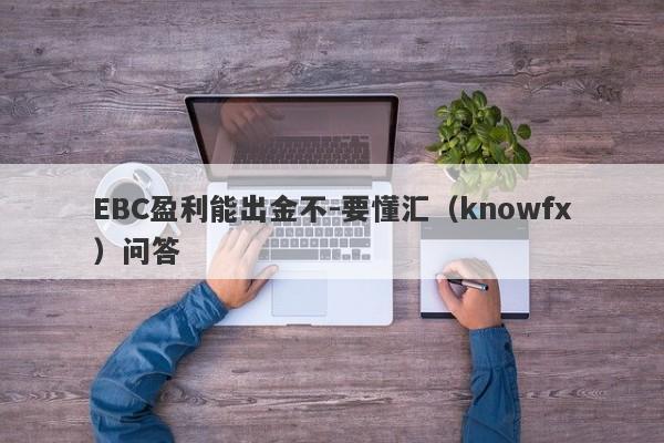 EBC盈利能出金不-要懂汇（knowfx）问答