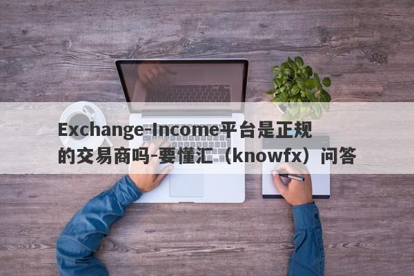 Exchange-Income平台是正规的交易商吗-要懂汇（knowfx）问答