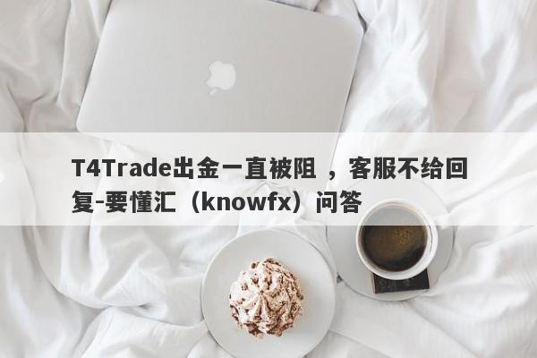 T4Trade出金一直被阻 ，客服不给回复-要懂汇（knowfx）问答