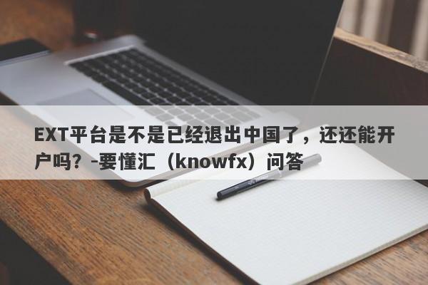 EXT平台是不是已经退出中国了，还还能开户吗？-要懂汇（knowfx）问答