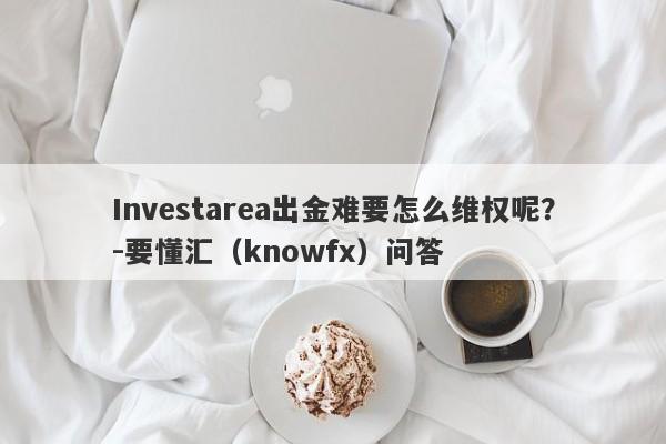 Investarea出金难要怎么维权呢？-要懂汇（knowfx）问答