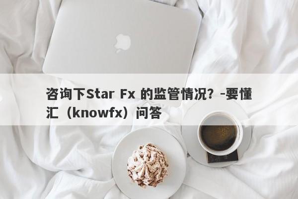 咨询下Star Fx 的监管情况？-要懂汇（knowfx）问答