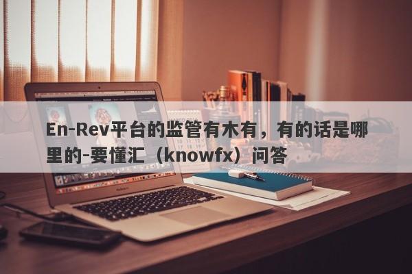 En-Rev平台的监管有木有，有的话是哪里的-要懂汇（knowfx）问答