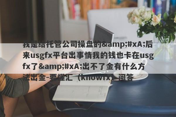 我是给托管公司操盘的&#xA;后来usgfx平台出事情我的钱也卡在usgfx了&#xA;出不了金有什么方法出金-要懂汇（knowfx）问答