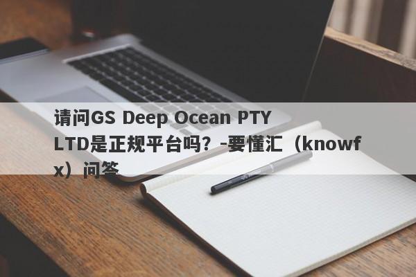 请问GS Deep Ocean PTY LTD是正规平台吗？-要懂汇（knowfx）问答