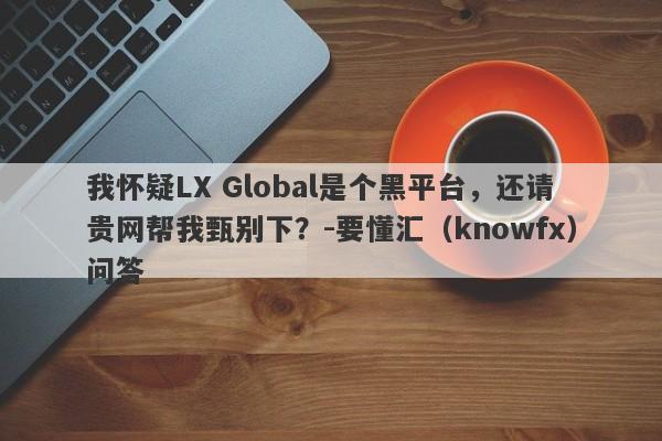 我怀疑LX Global是个黑平台，还请贵网帮我甄别下？-要懂汇（knowfx）问答