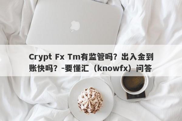 Crypt Fx Tm有监管吗？出入金到账快吗？-要懂汇（knowfx）问答