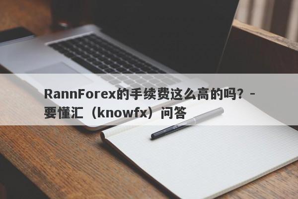 RannForex的手续费这么高的吗？-要懂汇（knowfx）问答