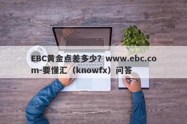 EBC黄金点差多少？www.ebc.com-要懂汇（knowfx）问答