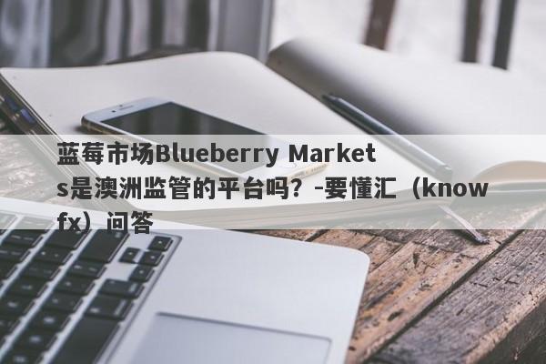 蓝莓市场Blueberry Markets是澳洲监管的平台吗？-要懂汇（knowfx）问答